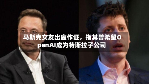马斯克女友出庭作证	，指其曾希望OpenAI成为特斯拉子公司-第1张图片