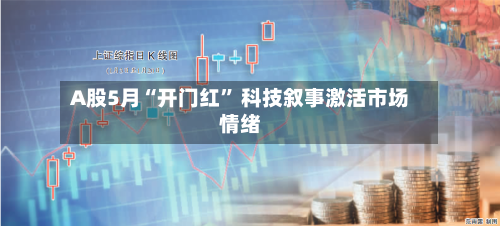 A股5月“开门红	” 科技叙事激活市场情绪-第1张图片