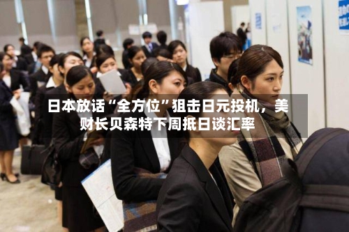 日本放话“全方位”狙击日元投机，美财长贝森特下周抵日谈汇率-第1张图片