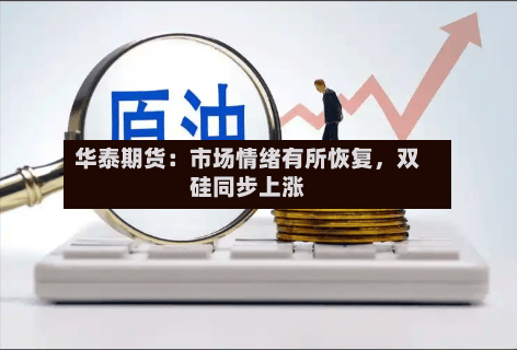 华泰期货：市场情绪有所恢复，双硅同步上涨-第1张图片