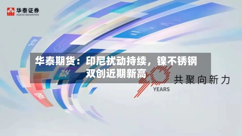 华泰期货：印尼扰动持续	，镍不锈钢双创近期新高-第1张图片