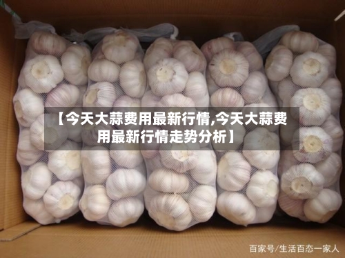 【今天大蒜费用最新行情,今天大蒜费用最新行情走势分析】-第3张图片