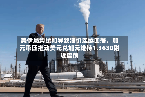 美伊局势缓和导致油价连续回落，加元承压推动美元兑加元维持1.3630附近震荡-第3张图片