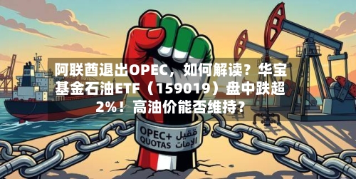 阿联酋退出OPEC，如何解读？华宝基金石油ETF（159019）盘中跌超2%！高油价能否维持？-第1张图片