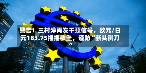 警告！三村淳再发干预信号，欧元/日元183.75摇摇欲坠	，谨防“断头铡刀”-第2张图片