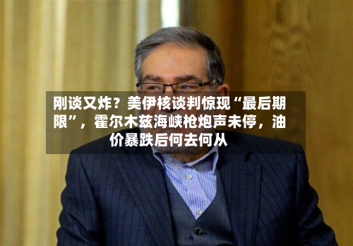 刚谈又炸？美伊核谈判惊现“最后期限	”	，霍尔木兹海峡枪炮声未停，油价暴跌后何去何从-第1张图片