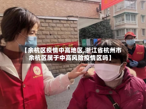 【余杭区疫情中高地区,浙江省杭州市余杭区属于中高风险疫情区吗】-第1张图片