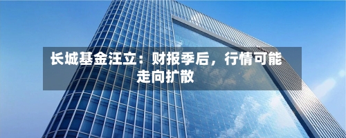长城基金汪立：财报季后，行情可能走向扩散-第1张图片