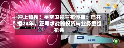 冲上热搜！星空卫视宣布停播：已开播24年	，正寻求战略投资与业务重组机会-第1张图片