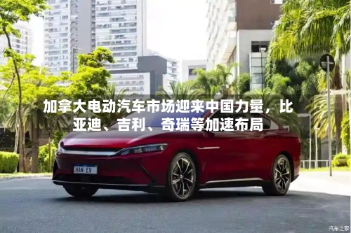 加拿大电动汽车市场迎来中国力量，比亚迪、吉利、奇瑞等加速布局-第2张图片