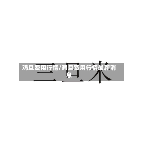 鸡旦费用行情/鸡旦费用行情最新消息-第2张图片