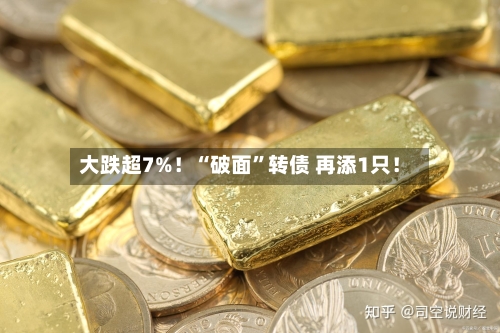 大跌超7%！“破面”转债 再添1只！-第1张图片