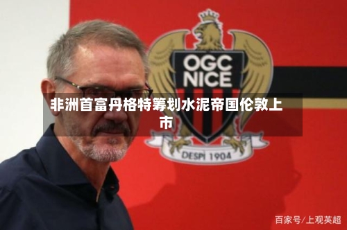 非洲首富丹格特筹划水泥帝国伦敦上市-第1张图片