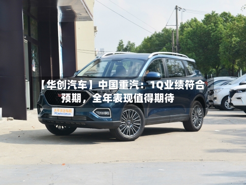 【华创汽车】中国重汽：1Q业绩符合预期，全年表现值得期待-第1张图片