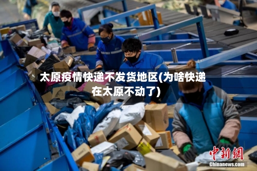 太原疫情快递不发货地区(为啥快递在太原不动了)-第1张图片
