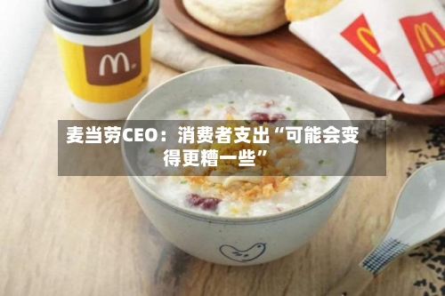 麦当劳CEO：消费者支出“可能会变得更糟一些”-第1张图片