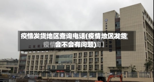 疫情发货地区查询电话(疫情地区发货会不会有问题)-第1张图片