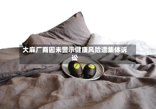 大麻厂商因未警示健康风险遭集体诉讼-第2张图片