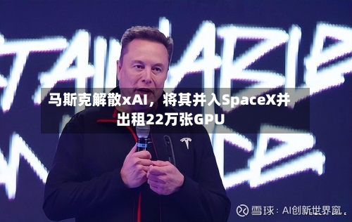 马斯克解散xAI，将其并入SpaceX并出租22万张GPU-第2张图片