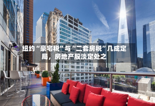 纽约“豪宅税”与“二套房税”几成定局，房地产股淡定处之-第1张图片