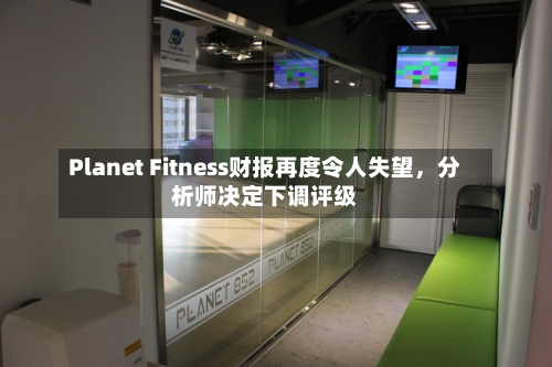 Planet Fitness财报再度令人失望，分析师决定下调评级-第1张图片