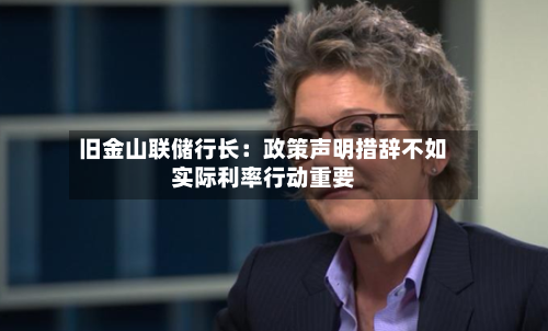 旧金山联储行长：政策声明措辞不如实际利率行动重要-第3张图片