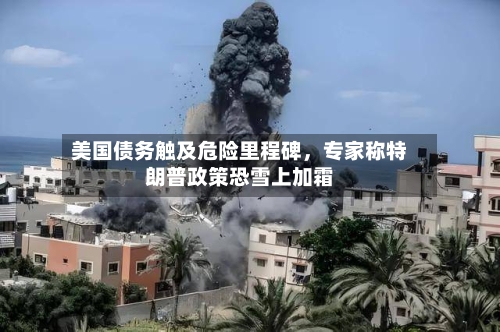 美国债务触及危险里程碑	，专家称特朗普政策恐雪上加霜-第2张图片