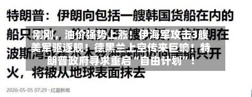 刚刚	，油价强势上涨！伊海军攻击3艘美军驱逐舰！德黑兰上空传来巨响！特朗普政府寻求重启“自由计划”！-第1张图片