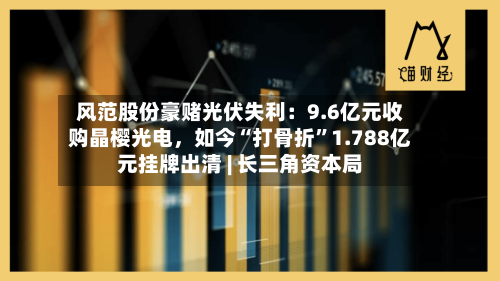 风范股份豪赌光伏失利：9.6亿元收购晶樱光电	，如今“打骨折”1.788亿元挂牌出清 | 长三角资本局-第1张图片