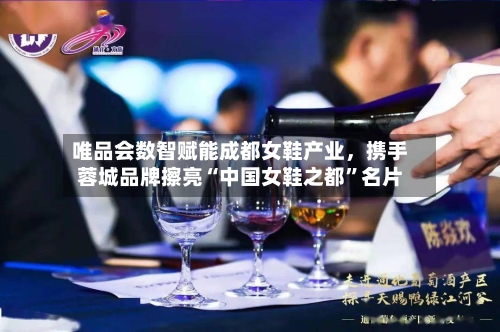唯品会数智赋能成都女鞋产业	，携手蓉城品牌擦亮“中国女鞋之都”名片-第1张图片