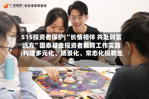 515投资者保护|“长情相伴 共赴财富远方”国泰基金投资者教育工作实践:构建多元化、场景化、常态化投教生态-第2张图片