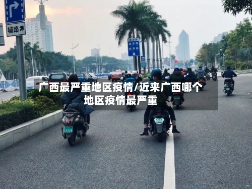 广西最严重地区疫情/近来广西哪个地区疫情最严重-第2张图片