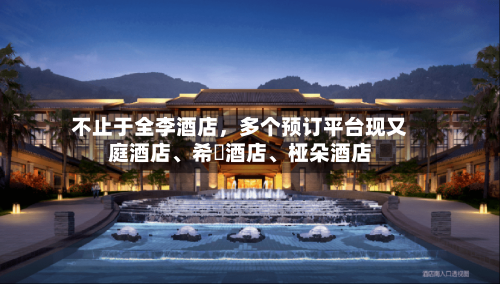 不止于全李酒店，多个预订平台现又庭酒店	、希堓酒店、桠朵酒店-第1张图片
