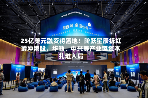25亿美元融资将落地！阶跃星辰拆红筹冲港股	，华勤、中兴等产业链资本扎堆入局-第2张图片
