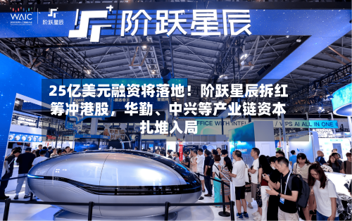 25亿美元融资将落地！阶跃星辰拆红筹冲港股，华勤、中兴等产业链资本扎堆入局-第1张图片