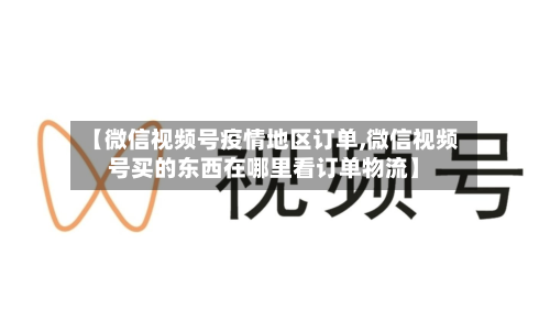 【微信视频号疫情地区订单,微信视频号买的东西在哪里看订单物流】-第2张图片