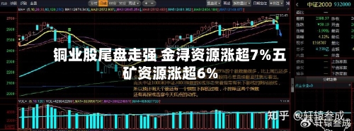 铜业股尾盘走强 金浔资源涨超7%五矿资源涨超6%-第1张图片