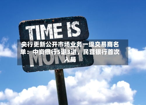 央行更新公开市场业务一级交易商名单：中资银行5退3进	，民营银行首次入局-第1张图片