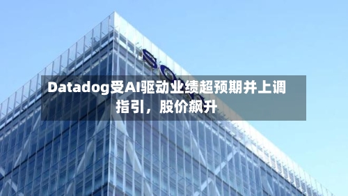 Datadog受AI驱动业绩超预期并上调指引	，股价飙升-第1张图片