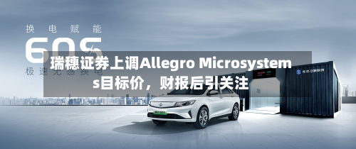 瑞穗证券上调Allegro Microsystems目标价，财报后引关注-第1张图片