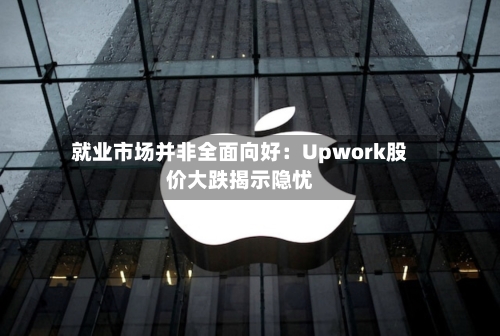 就业市场并非全面向好：Upwork股价大跌揭示隐忧-第1张图片