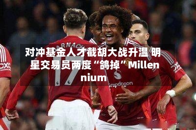 对冲基金人才截胡大战升温 明星交易员两度“鸽掉	”Millennium-第1张图片