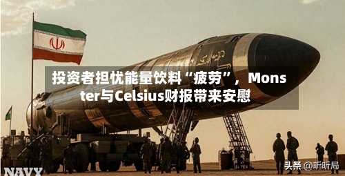 投资者担忧能量饮料“疲劳”	，Monster与Celsius财报带来安慰-第1张图片