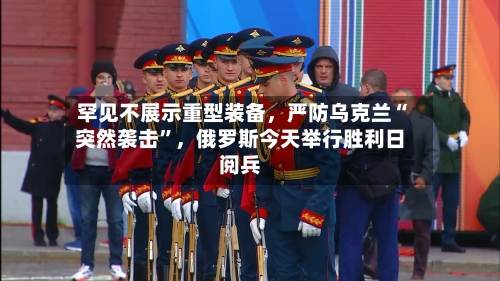 罕见不展示重型装备	，严防乌克兰“突然袭击	”，俄罗斯今天举行胜利日阅兵-第3张图片