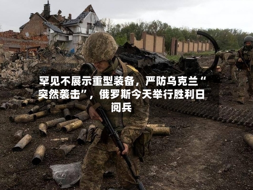 罕见不展示重型装备，严防乌克兰“突然袭击”	，俄罗斯今天举行胜利日阅兵-第1张图片