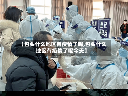 【包头什么地区有疫情了呢,包头什么地区有疫情了呢今天】-第1张图片