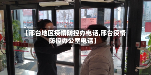 【邢台地区疫情防控办电话,邢台疫情防控办公室电话】-第1张图片