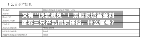 又有“顶流减负”！景顺长城基金刘彦春三只产品增聘搭档，什么信号？-第2张图片