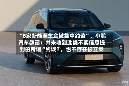 “8家新能源车企被集中约谈	”	，小鹏汽车辟谣：并未收到此类不实信息提到的所谓“约谈”，也不存在被立案-第3张图片