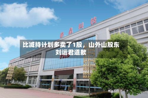 比减持计划多卖了1股，山外山股东刘运君道歉-第1张图片
